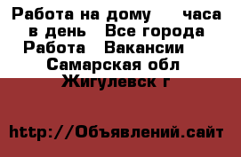 Работа на дому 2-3 часа в день - Все города Работа » Вакансии   . Самарская обл.,Жигулевск г.